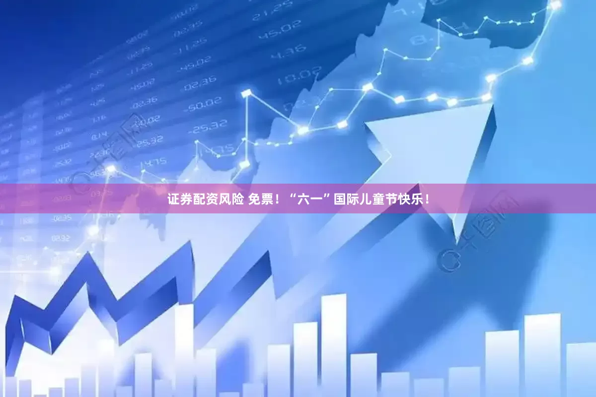 证券配资风险 免票！“六一”国际儿童节快乐！