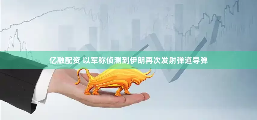 亿融配资 以军称侦测到伊朗再次发射弹道导弹