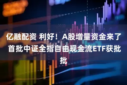 亿融配资 利好！A股增量资金来了 首批中证全指自由现金流ETF获批