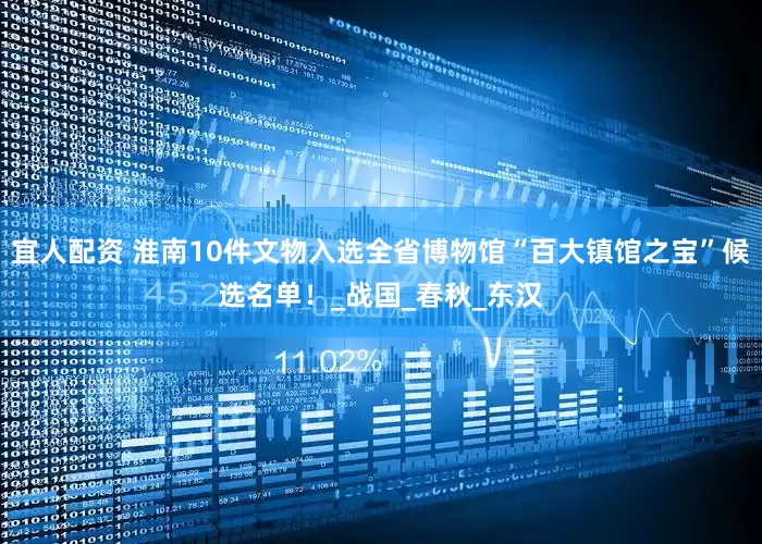 宜人配资 淮南10件文物入选全省博物馆“百大镇馆之宝”候选名单！_战国_春秋_东汉