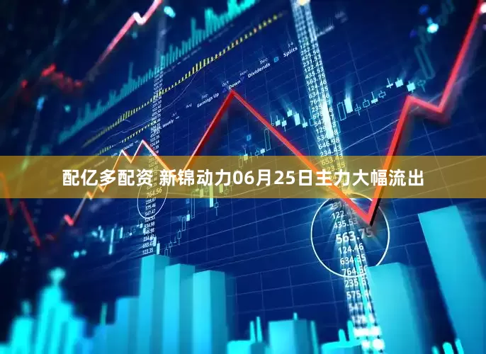 配亿多配资 新锦动力06月25日主力大幅流出