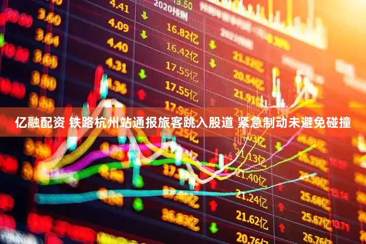 亿融配资 铁路杭州站通报旅客跳入股道 紧急制动未避免碰撞
