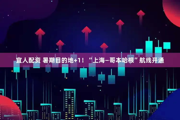 宜人配资 暑期目的地+1！“上海—哥本哈根”航线开通