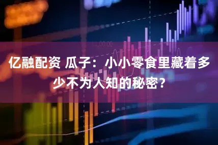 亿融配资 瓜子：小小零食里藏着多少不为人知的秘密？