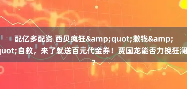 配亿多配资 西贝疯狂&quot;撒钱&quot;自救，来了就送百元代金券！贾国龙能否力挽狂澜？