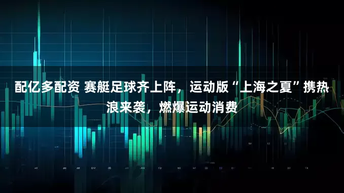配亿多配资 赛艇足球齐上阵，运动版“上海之夏”携热浪来袭，燃爆运动消费