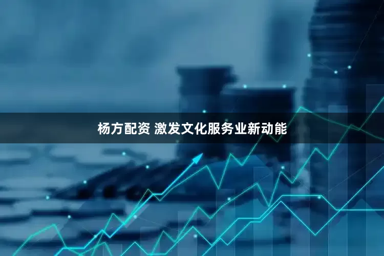 杨方配资 激发文化服务业新动能