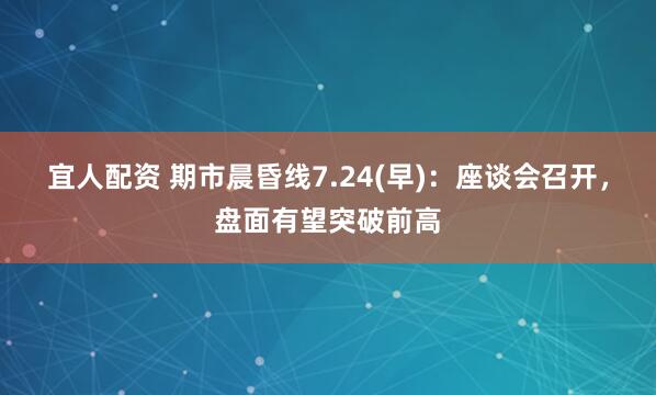 宜人配资 期市晨昏线7.24(早)：座谈会召开，盘面有望突破前高