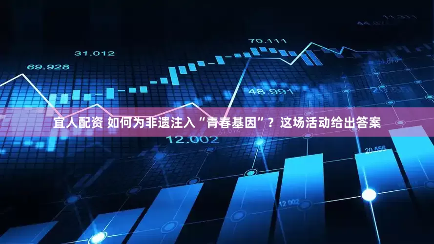 宜人配资 如何为非遗注入“青春基因”？这场活动给出答案